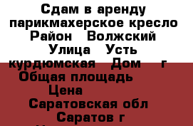 Сдам в аренду парикмахерское кресло › Район ­ Волжский › Улица ­ Усть-курдюмская › Дом ­ 7г › Общая площадь ­ 27 › Цена ­ 15 000 - Саратовская обл., Саратов г. Недвижимость » Помещения аренда   